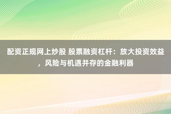 配资正规网上炒股 股票融资杠杆:放大投资效益,风险与机遇并存的金融利器