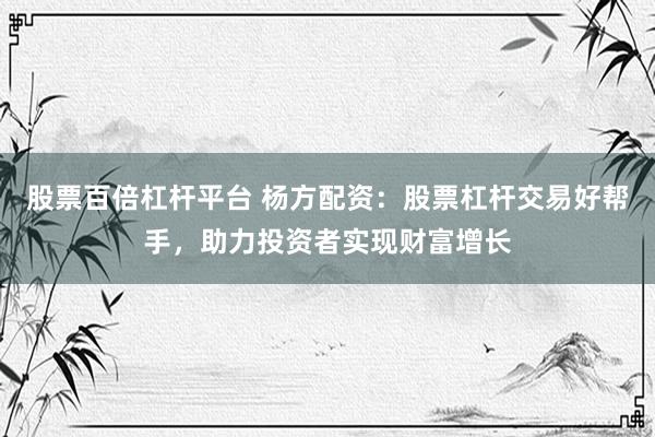 股票百倍杠杆平台 杨方配资:股票杠杆交易好帮手,助力投资者实现财富增长