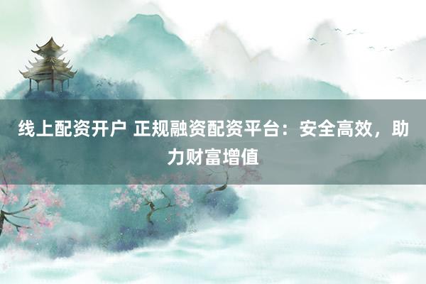线上配资开户 正规融资配资平台:安全高效,助力财富增值