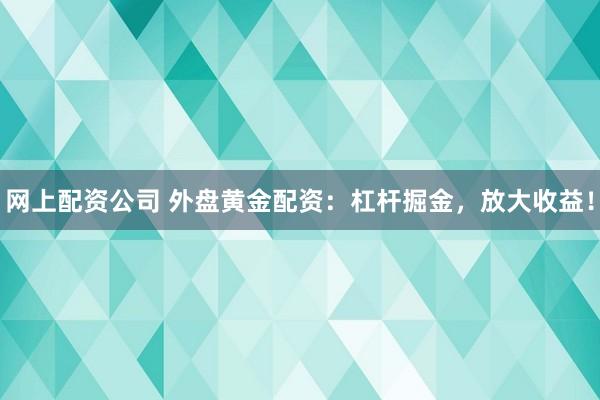 网上配资公司 外盘黄金配资:杠杆掘金,放大收益!