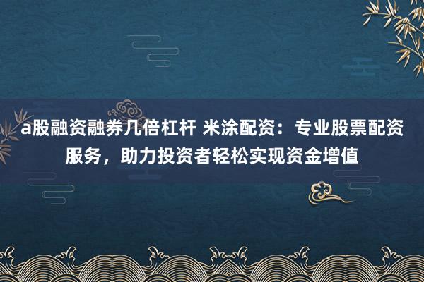 a股融资融券几倍杠杆 米涂配资:专业股票配资服务,助力投资者轻松实现资金增值