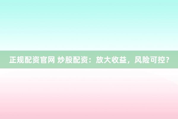 正规配资官网 炒股配资：放大收益，风险可控？