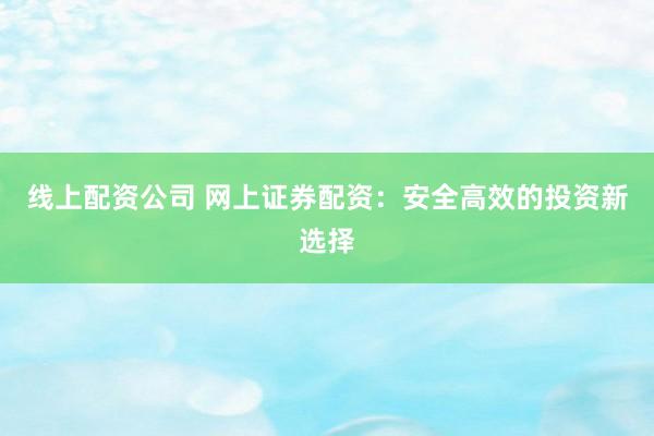 线上配资公司 网上证券配资:安全高效的投资新选择