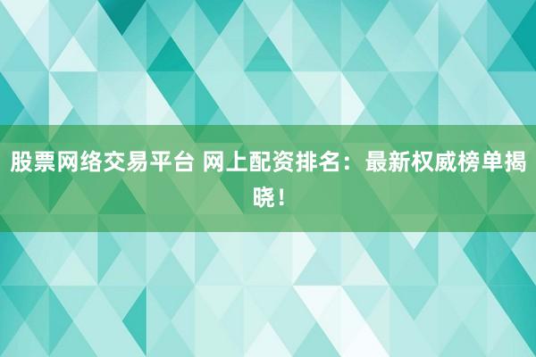 股票网络交易平台 网上配资排名:最新权威榜单揭晓!