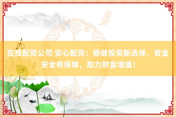 在线配资公司 安心配资:稳健投资新选择,资金安全有保障,助力财富增值!