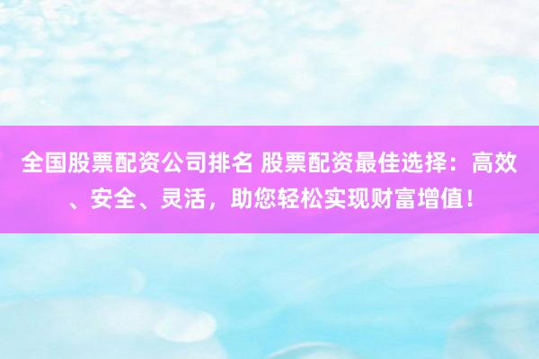 全国股票配资公司排名 股票配资最佳选择:高效、安全、灵活,助您轻松实现财富增值!