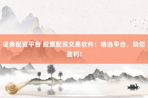 证券配资平台 股票配资交易软件：精选平台，助您盈利！