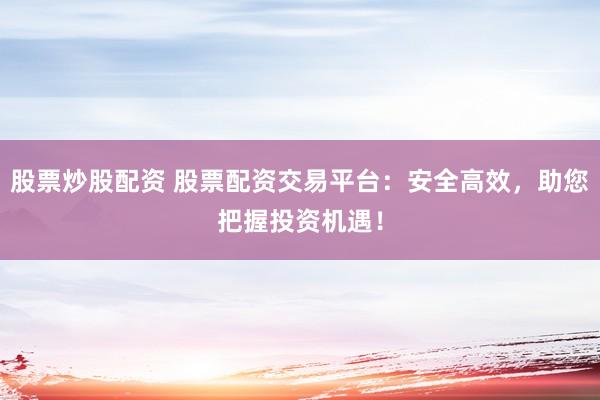 股票炒股配资 股票配资交易平台:安全高效,助您把握投资机遇!