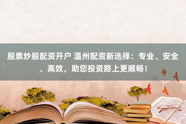 股票炒股配资开户 温州配资新选择:专业、安全、高效,助您投资路上更顺畅!