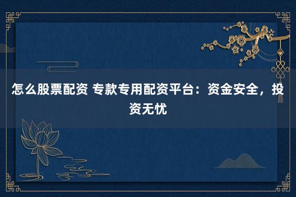 怎么股票配资 专款专用配资平台：资金安全，投资无忧