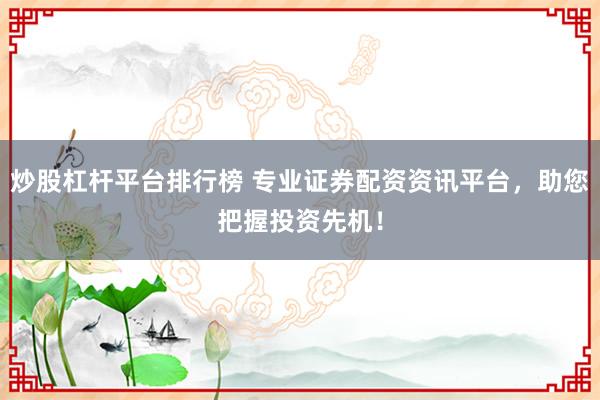 炒股杠杆平台排行榜 专业证券配资资讯平台,助您把握投资先机!