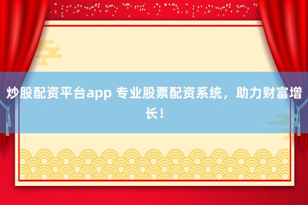炒股配资平台app 专业股票配资系统，助力财富增长！
