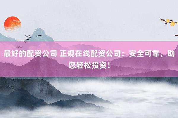 最好的配资公司 正规在线配资公司:安全可靠,助您轻松投资!