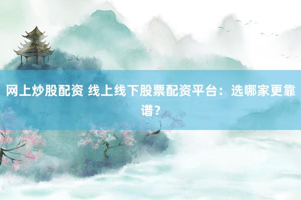 网上炒股配资 线上线下股票配资平台：选哪家更靠谱？