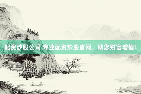 配资炒股公司 专业配资炒股官网，助您财富增值！
