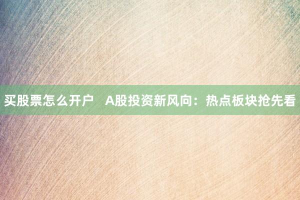 买股票怎么开户   A股投资新风向：热点板块抢先看