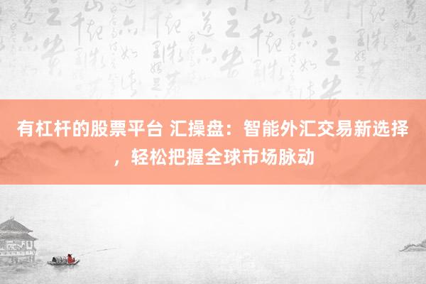 有杠杆的股票平台 汇操盘:智能外汇交易新选择,轻松把握全球市场脉动