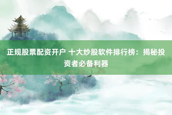 正规股票配资开户 十大炒股软件排行榜：揭秘投资者必备利器