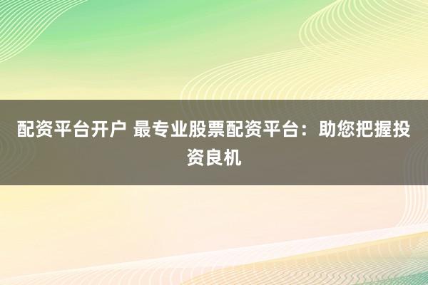 配资平台开户 最专业股票配资平台：助您把握投资良机