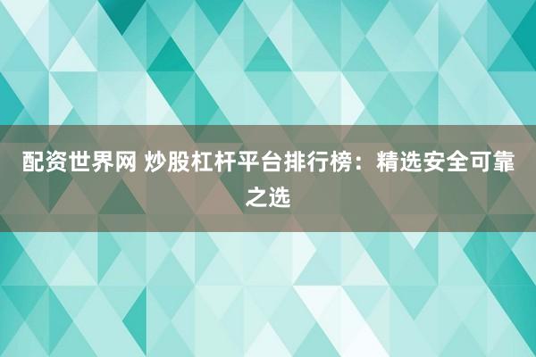 配资世界网 炒股杠杆平台排行榜：精选安全可靠之选