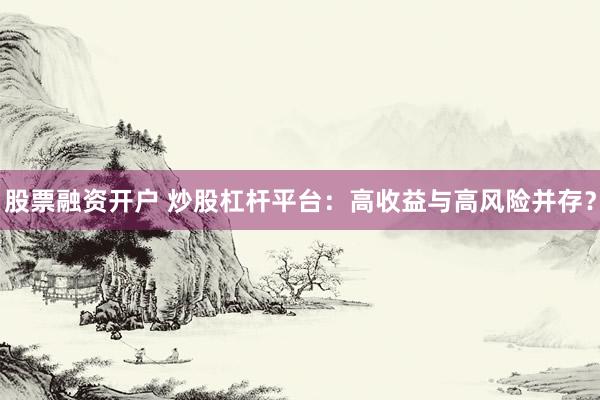 股票融资开户 炒股杠杆平台：高收益与高风险并存？