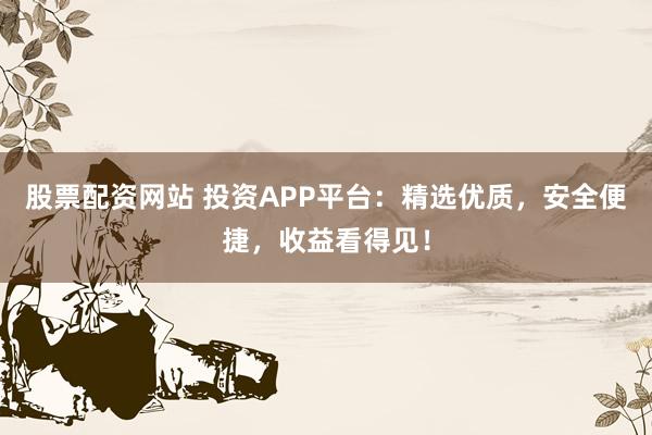 股票配资网站 投资APP平台:精选优质,安全便捷,收益看得见!