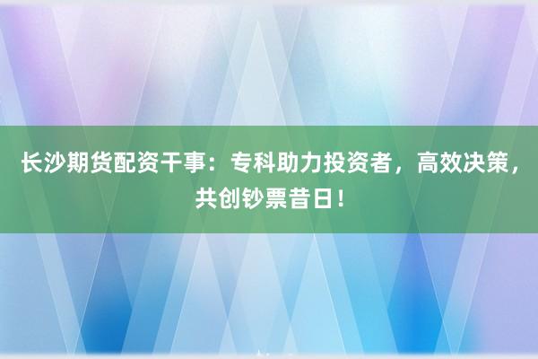 长沙期货配资干事：专科助力投资者，高效决策，共创钞票昔日！