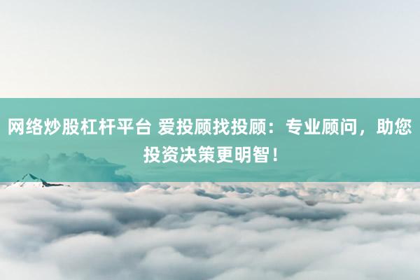网络炒股杠杆平台 爱投顾找投顾：专业顾问，助您投资决策更明智！
