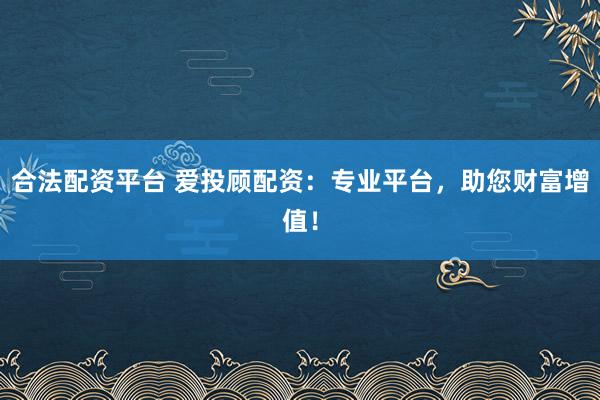 合法配资平台 爱投顾配资：专业平台，助您财富增值！