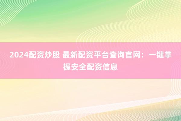 2024配资炒股 最新配资平台查询官网:一键掌握安全配资信息