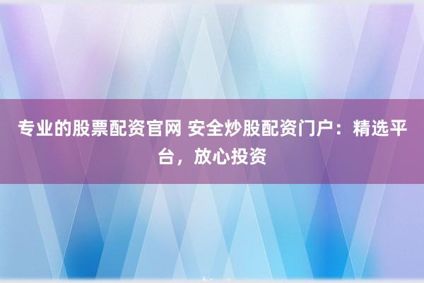 专业的股票配资官网 安全炒股配资门户：精选平台，放心投资