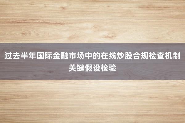 过去半年国际金融市场中的在线炒股合规检查机制关键假设检验