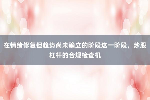 在情绪修复但趋势尚未确立的阶段这一阶段，炒股杠杆的合规检查机