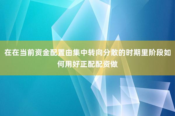 在在当前资金配置由集中转向分散的时期里阶段如何用好正配配资做