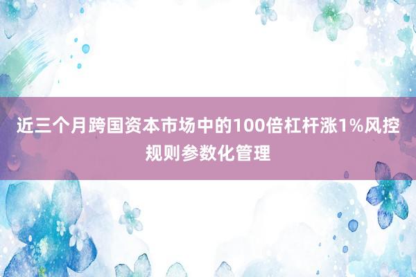 近三个月跨国资本市场中的100倍杠杆涨1%风控规则参数化管理