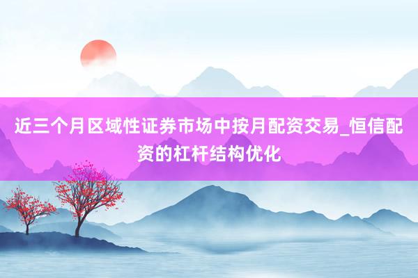 近三个月区域性证券市场中按月配资交易_恒信配资的杠杆结构优化