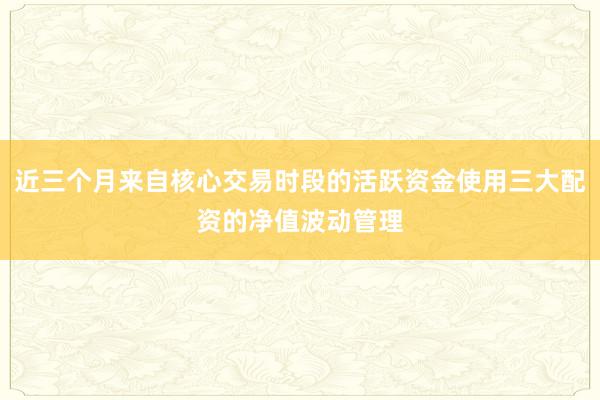 近三个月来自核心交易时段的活跃资金使用三大配资的净值波动管理