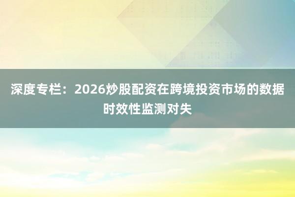 深度专栏:2026炒股配资在跨境投资市场的数据时效性监测对失