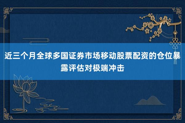 近三个月全球多国证券市场移动股票配资的仓位暴露评估对极端冲击