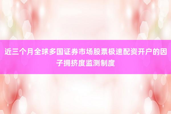近三个月全球多国证券市场股票极速配资开户的因子拥挤度监测制度