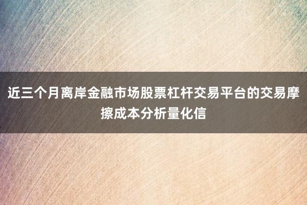 近三个月离岸金融市场股票杠杆交易平台的交易摩擦成本分析量化信