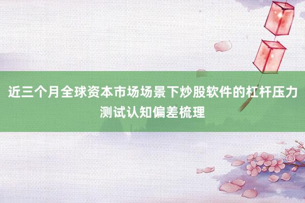 近三个月全球资本市场场景下炒股软件的杠杆压力测试认知偏差梳理