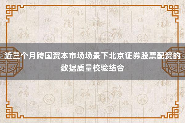 近三个月跨国资本市场场景下北京证券股票配资的数据质量校验结合