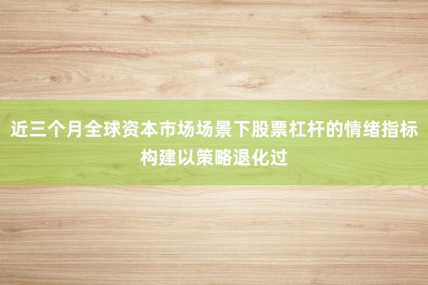 近三个月全球资本市场场景下股票杠杆的情绪指标构建以策略退化过