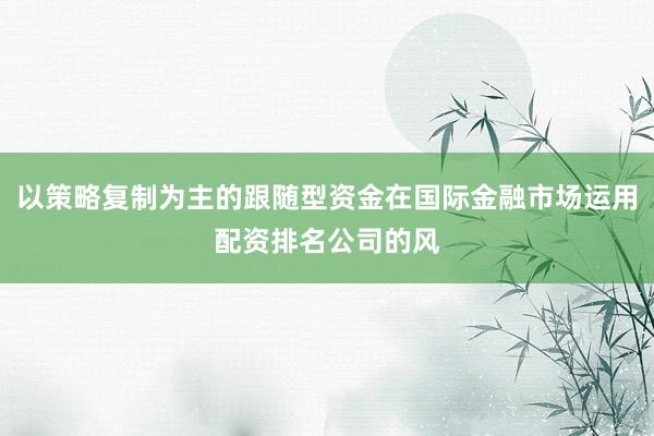以策略复制为主的跟随型资金在国际金融市场运用配资排名公司的风