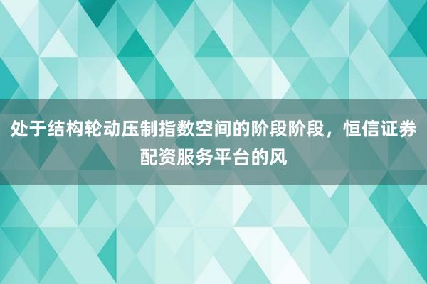 处于结构轮动压制指数空间的阶段阶段,恒信证券配资服务平台的风