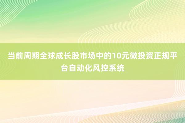 当前周期全球成长股市场中的10元微投资正规平台自动化风控系统