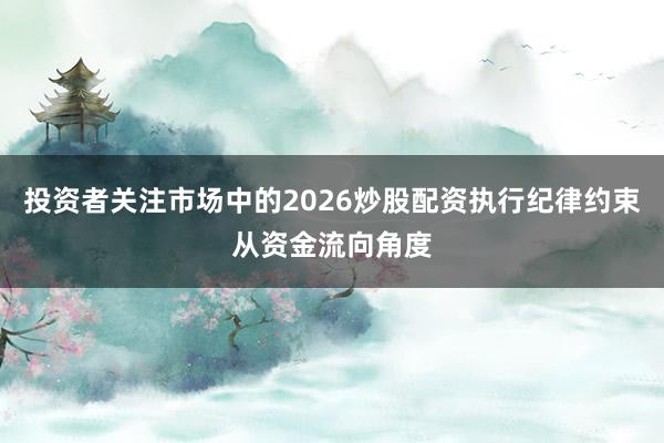 投资者关注市场中的2026炒股配资执行纪律约束从资金流向角度