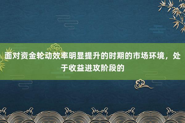 面对资金轮动效率明显提升的时期的市场环境，处于收益进攻阶段的