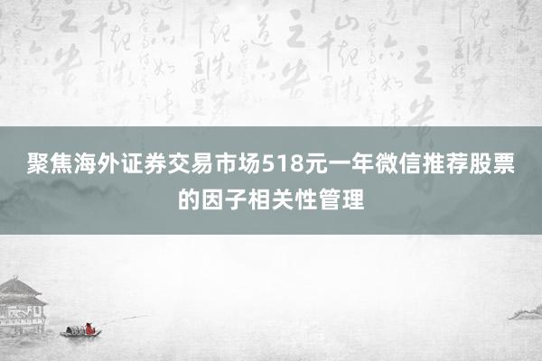 聚焦海外证券交易市场518元一年微信推荐股票的因子相关性管理